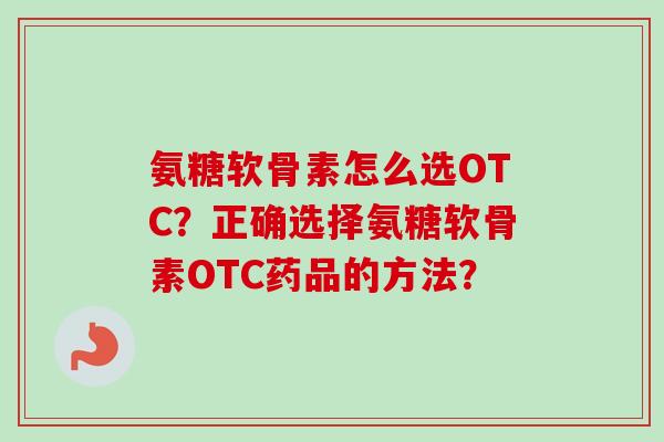 氨糖软骨素怎么选OTC？正确选择氨糖软骨素OTC药品的方法？