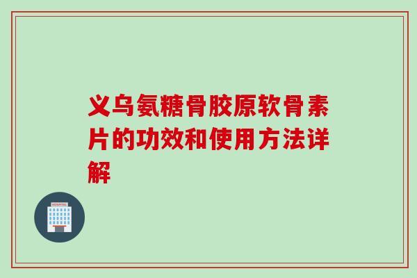 义乌氨糖骨胶原软骨素片的功效和使用方法详解