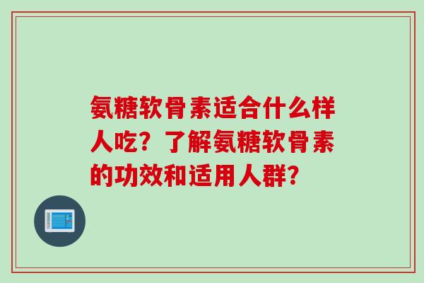 氨糖软骨素适合什么样人吃？了解氨糖软骨素的功效和适用人群？