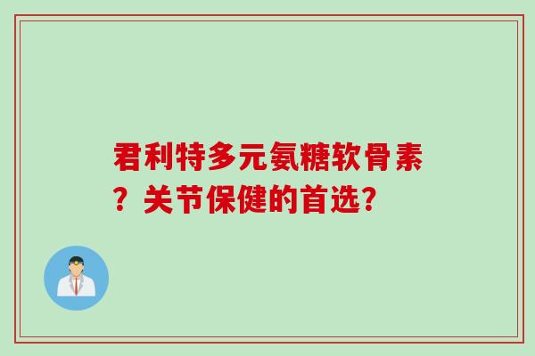 君利特多元氨糖软骨素?关节保健的首选? 君利特多元氨糖软骨素?关节保健的首选?