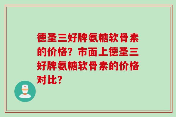 德圣三好牌氨糖软骨素的价格?市面上德圣三好牌氨糖软骨素的价格对比? 德圣三好牌氨糖软骨素的价格?市面上德圣三好牌氨糖软骨素的价格对比?