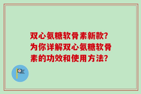 双心氨糖软骨素新款？为你详解双心氨糖软骨素的功效和使用方法？