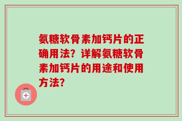 氨糖软骨素加钙片的正确用法？详解氨糖软骨素加钙片的用途和使用方法？