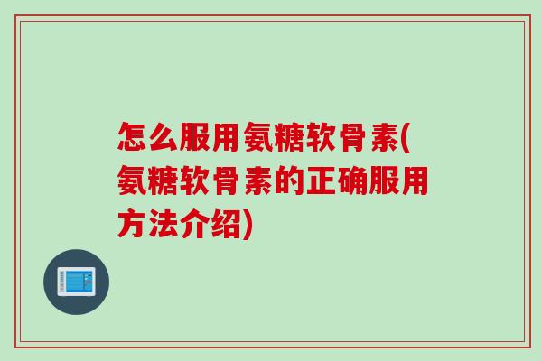 怎么服用氨糖软骨素(氨糖软骨素的正确服用方法介绍)