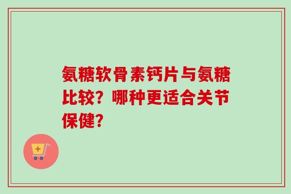 氨糖软骨素钙片与氨糖比较?哪种更适合关节保健? 氨糖软骨素钙片与氨糖比较?哪种更适合关节保健?