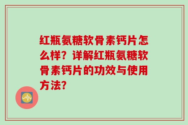 红瓶氨糖软骨素钙片怎么样？详解红瓶氨糖软骨素钙片的功效与使用方法？