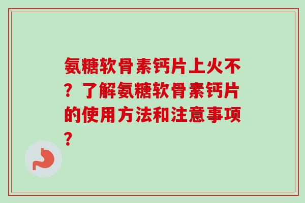 氨糖软骨素钙片上火不？了解氨糖软骨素钙片的使用方法和注意事项？