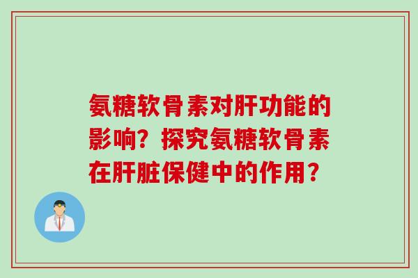 氨糖软骨素对肝功能的影响？探究氨糖软骨素在肝脏保健中的作用？