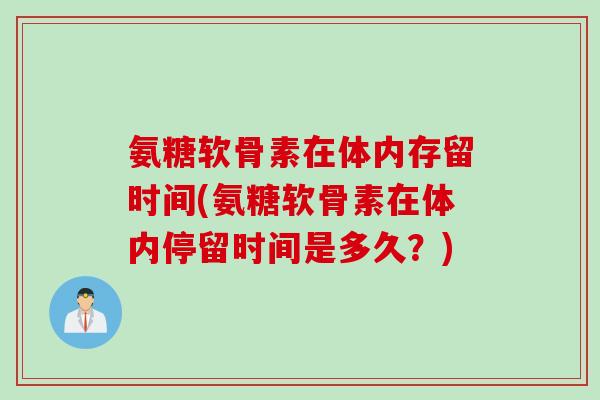 氨糖软骨素在体内存留时间(氨糖软骨素在体内停留时间是多久？)