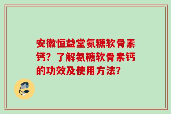 安徽恒益堂氨糖软骨素钙？了解氨糖软骨素钙的功效及使用方法？