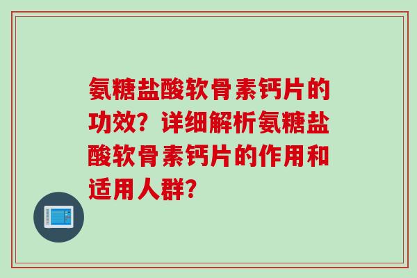 氨糖盐酸软骨素钙片的功效?详细解析氨糖盐酸软骨素钙片的作用和适用人群? 氨糖盐酸软骨素钙片的功效?详细解析氨糖盐酸软骨素钙片的作用和适用人群?