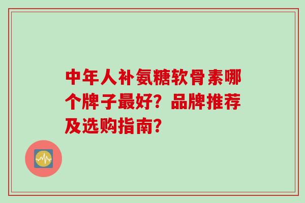 中年人补氨糖软骨素哪个牌子最好？品牌推荐及选购指南？