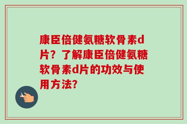 康臣倍健氨糖软骨素d片？了解康臣倍健氨糖软骨素d片的功效与使用方法？