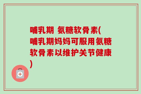 哺乳期 氨糖软骨素(哺乳期妈妈可服用氨糖软骨素以维护关节健康) 哺乳期 氨糖软骨素(哺乳期妈妈可服用氨糖软骨素以维护关节健康)
