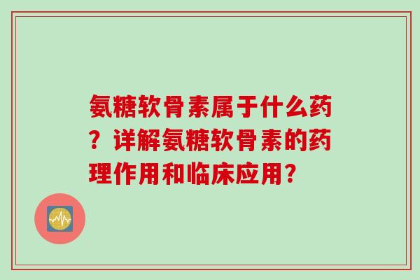 氨糖软骨素属于什么药？详解氨糖软骨素的药理作用和临床应用？