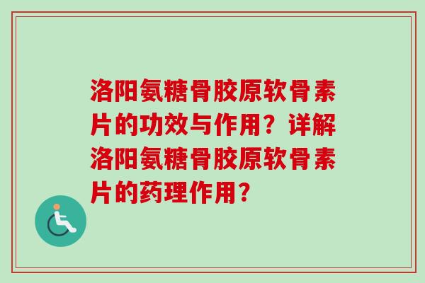 洛阳氨糖骨胶原软骨素片的功效与作用？详解洛阳氨糖骨胶原软骨素片的药理作用？