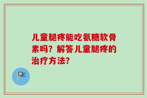 儿童腿疼能吃氨糖软骨素吗？解答儿童腿疼的治疗方法？