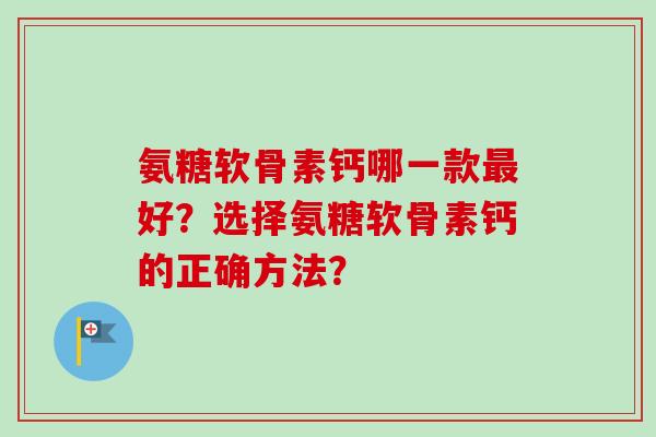 氨糖软骨素钙哪一款最好？选择氨糖软骨素钙的正确方法？