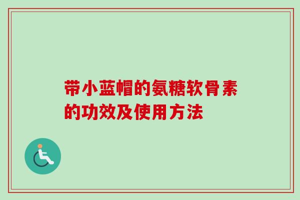 带小蓝帽的氨糖软骨素的功效及使用方法