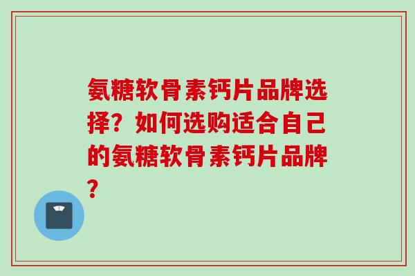 氨糖软骨素钙片品牌选择？如何选购适合自己的氨糖软骨素钙片品牌？