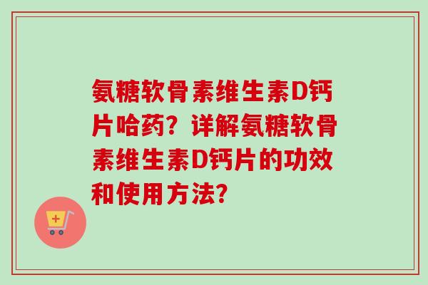 氨糖软骨素维生素D钙片哈药？详解氨糖软骨素维生素D钙片的功效和使用方法？