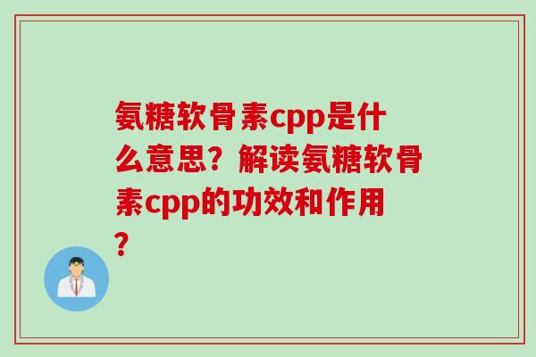 氨糖软骨素cpp是什么意思？解读氨糖软骨素cpp的功效和作用？