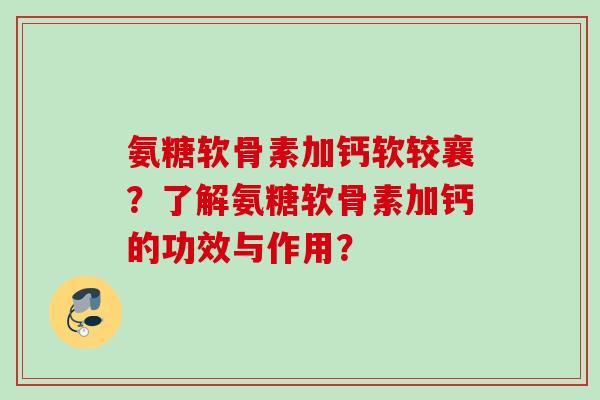 氨糖软骨素加钙软较襄？了解氨糖软骨素加钙的功效与作用？