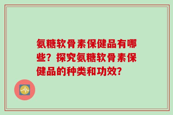 氨糖软骨素保健品有哪些?探究氨糖软骨素保健品的种类和功效? 氨糖软骨素保健品有哪些?探究氨糖软骨素保健品的种类和功效?