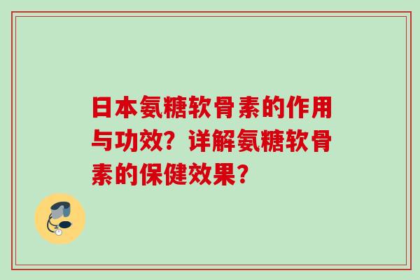 日本氨糖软骨素的作用与功效？详解氨糖软骨素的保健效果？