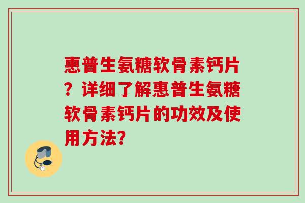 惠普生氨糖软骨素钙片？详细了解惠普生氨糖软骨素钙片的功效及使用方法？