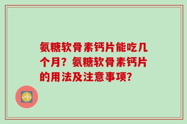 氨糖软骨素钙片能吃几个月？氨糖软骨素钙片的用法及注意事项？