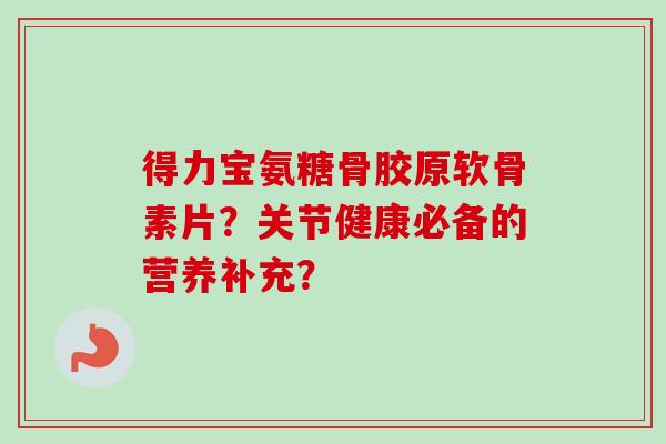 得力宝氨糖骨胶原软骨素片？关节健康必备的营养补充？