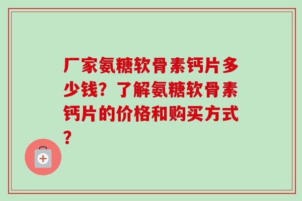 厂家氨糖软骨素钙片多少钱?了解氨糖软骨素钙片的价格和购买方式? 厂家氨糖软骨素钙片多少钱?了解氨糖软骨素钙片的价格和购买方式?