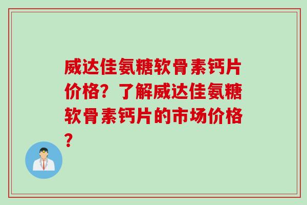 威达佳氨糖软骨素钙片价格?了解威达佳氨糖软骨素钙片的市场价格? 威达佳氨糖软骨素钙片价格?了解威达佳氨糖软骨素钙片的市场价格?