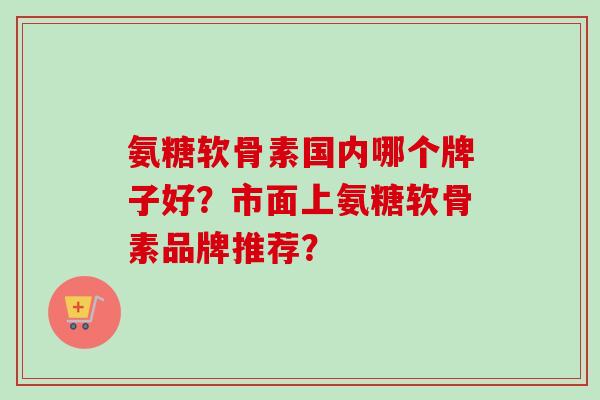 氨糖软骨素国内哪个牌子好？市面上氨糖软骨素品牌推荐？