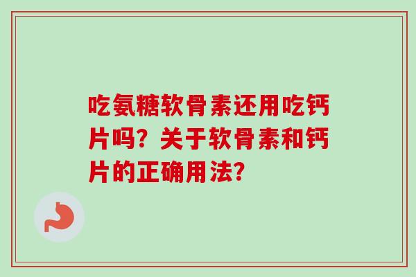 吃氨糖软骨素还用吃钙片吗？关于软骨素和钙片的正确用法？
