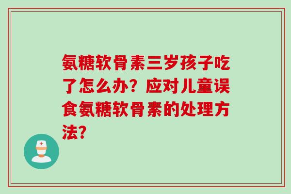 氨糖软骨素三岁孩子吃了怎么办？应对儿童误食氨糖软骨素的处理方法？