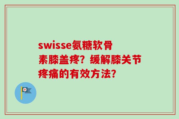 swisse氨糖软骨素膝盖疼?缓解膝关节的有效方法? swisse氨糖软骨素膝盖疼?缓解膝关节的有效方法?