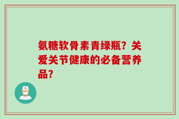 氨糖软骨素青绿瓶？关爱关节健康的必备营养品？