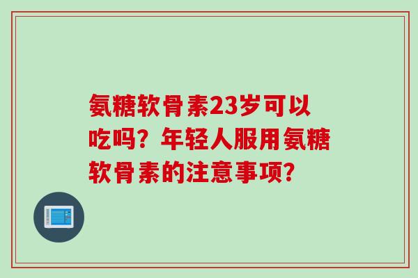 氨糖软骨素23岁可以吃吗？年轻人服用氨糖软骨素的注意事项？