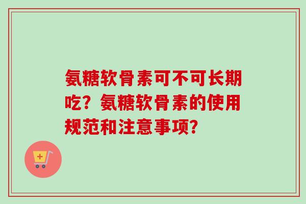 氨糖软骨素可不可长期吃?氨糖软骨素的使用规范和注意事项? 氨糖软骨素可不可长期吃?氨糖软骨素的使用规范和注意事项?