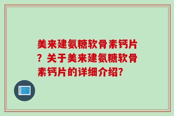 美来建氨糖软骨素钙片？关于美来建氨糖软骨素钙片的详细介绍？