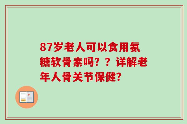 87岁老人可以食用氨糖软骨素吗？？详解老年人骨关节保健？