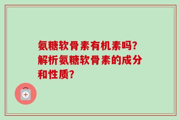 氨糖软骨素有机素吗？解析氨糖软骨素的成分和性质？
