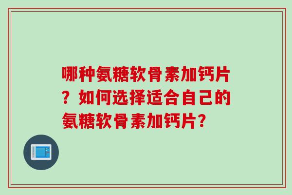 哪种氨糖软骨素加钙片？如何选择适合自己的氨糖软骨素加钙片？