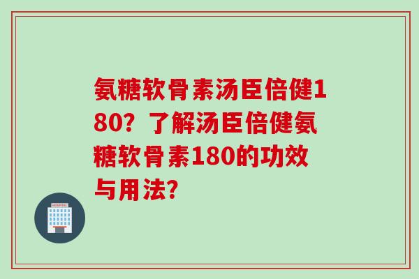 氨糖软骨素汤臣倍健180？了解汤臣倍健氨糖软骨素180的功效与用法？