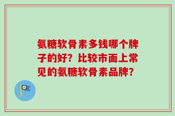 氨糖软骨素多钱哪个牌子的好？比较市面上常见的氨糖软骨素品牌？