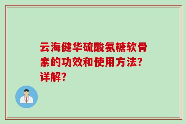 云海健华硫酸氨糖软骨素的功效和使用方法？详解？