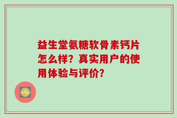 益生堂氨糖软骨素钙片怎么样？真实用户的使用体验与评价？