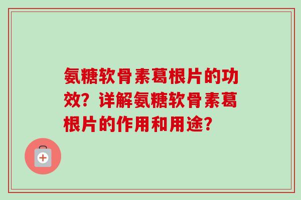 氨糖软骨素葛根片的功效?详解氨糖软骨素葛根片的作用和用途? 氨糖软骨素葛根片的功效?详解氨糖软骨素葛根片的作用和用途?